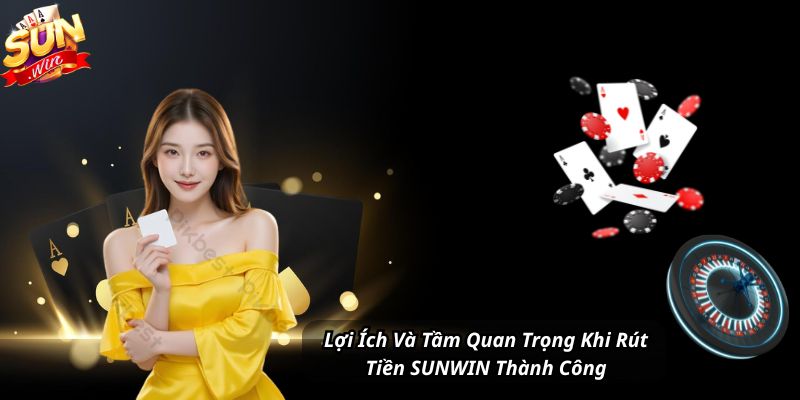 Lợi Ích Và Tầm Quan Trọng Khi Rút Tiền SUNWIN Thành Công